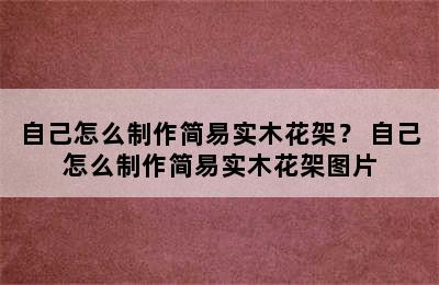 自己怎么制作简易实木花架？ 自己怎么制作简易实木花架图片